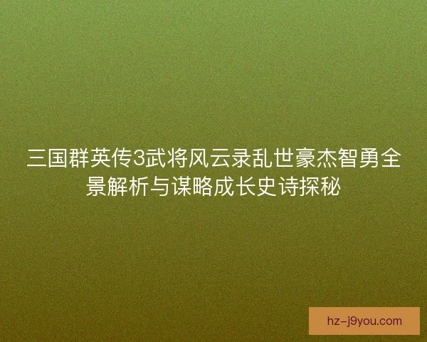 三国群英传3武将风云录乱世豪杰智勇全景解析与谋略成长史诗探秘