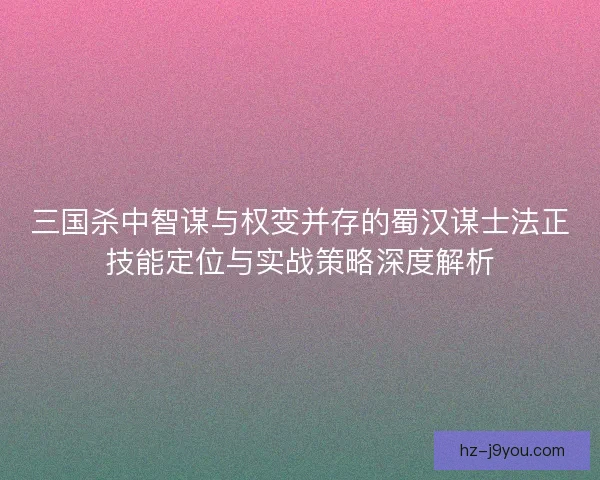 三国杀中智谋与权变并存的蜀汉谋士法正技能定位与实战策略深度解析