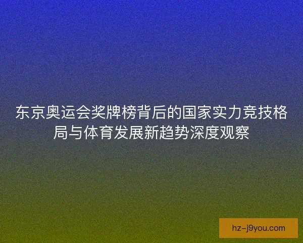东京奥运会奖牌榜背后的国家实力竞技格局与体育发展新趋势深度观察
