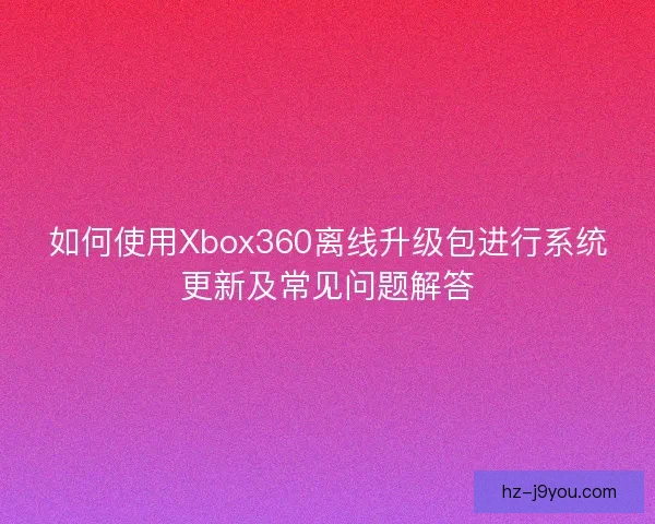 如何使用Xbox360离线升级包进行系统更新及常见问题解答